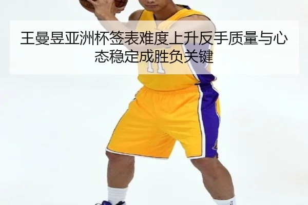 王曼昱亚洲杯签表难度上升反手质量与心态稳定成胜负关键